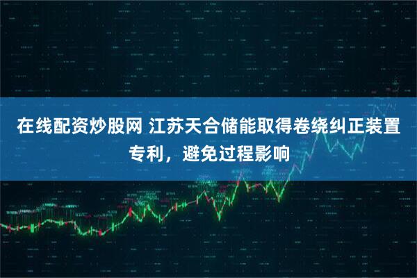 在线配资炒股网 江苏天合储能取得卷绕纠正装置专利，避免过程影响