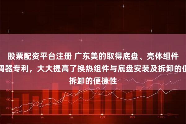 股票配资平台注册 广东美的取得底盘、壳体组件及空调器专利，大大提高了换热组件与底盘安装及拆卸的便捷性