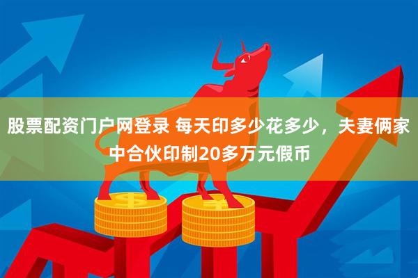 股票配资门户网登录 每天印多少花多少，夫妻俩家中合伙印制20多万元假币