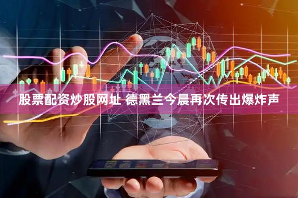 股票配资炒股网址 德黑兰今晨再次传出爆炸声