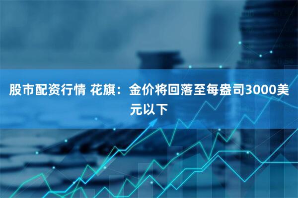 股市配资行情 花旗：金价将回落至每盎司3000美元以下
