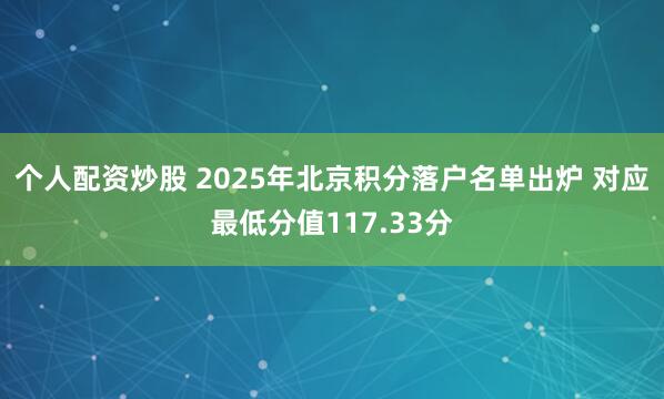 个人配资炒股 2025年北京积分落户名单出炉 对应最低分值117.33分