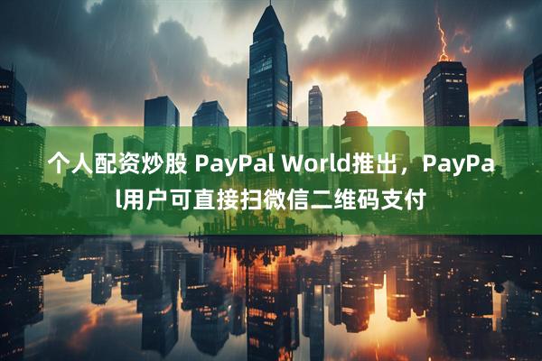 个人配资炒股 PayPal World推出，PayPal用户可直接扫微信二维码支付
