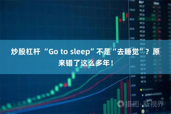 炒股杠杆 “Go to sleep”不是“去睡觉”？原来错了这么多年！