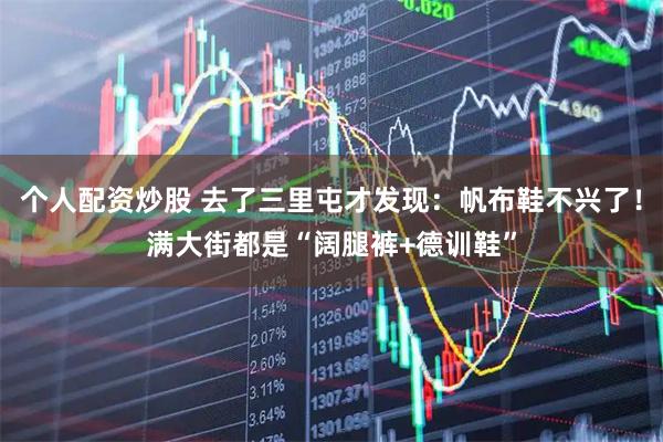 个人配资炒股 去了三里屯才发现：帆布鞋不兴了！满大街都是“阔腿裤+德训鞋”