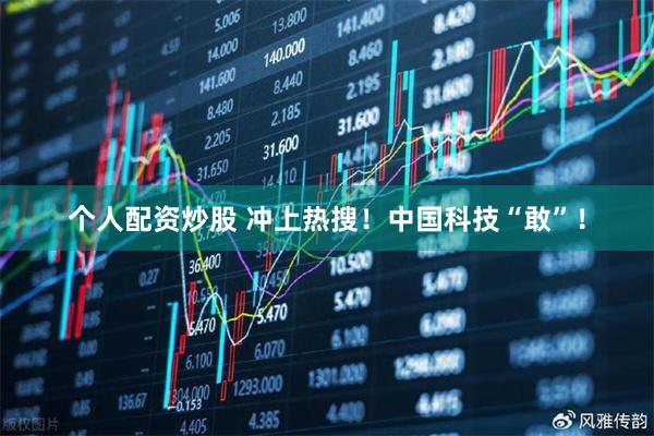 个人配资炒股 冲上热搜！中国科技“敢”！