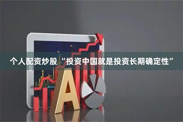 个人配资炒股 “投资中国就是投资长期确定性”