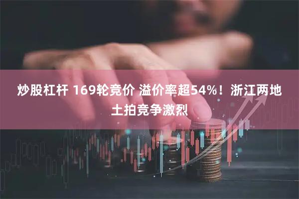炒股杠杆 169轮竞价 溢价率超54%！浙江两地土拍竞争激烈