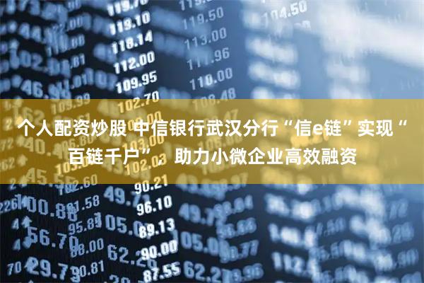 个人配资炒股 中信银行武汉分行“信e链”实现“百链千户”，助力小微企业高效融资
