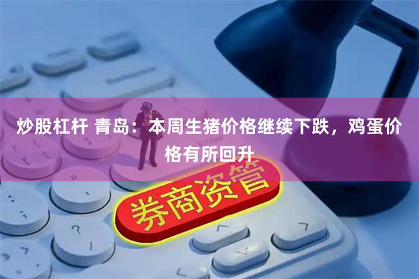 炒股杠杆 青岛：本周生猪价格继续下跌，鸡蛋价格有所回升
