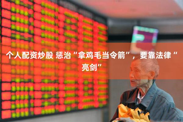 个人配资炒股 惩治“拿鸡毛当令箭”，要靠法律“亮剑”