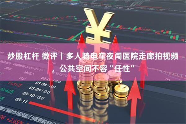 炒股杠杆 微评丨多人骑电车夜闯医院走廊拍视频，公共空间不容“任性”