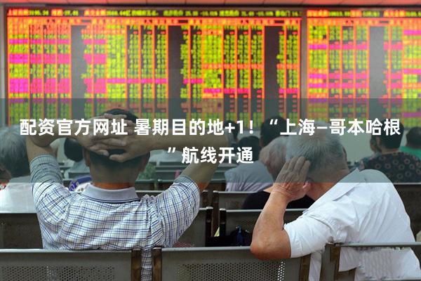 配资官方网址 暑期目的地+1！“上海—哥本哈根”航线开通