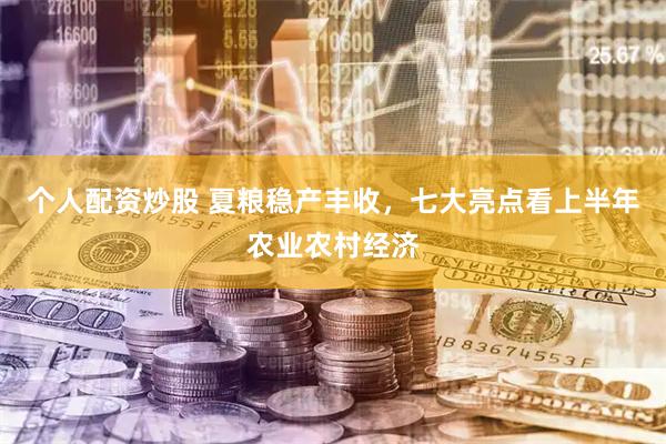 个人配资炒股 夏粮稳产丰收，七大亮点看上半年农业农村经济