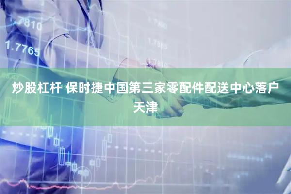 炒股杠杆 保时捷中国第三家零配件配送中心落户天津