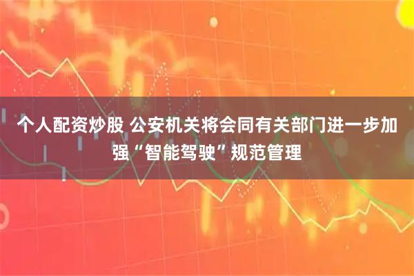 个人配资炒股 公安机关将会同有关部门进一步加强“智能驾驶”规范管理