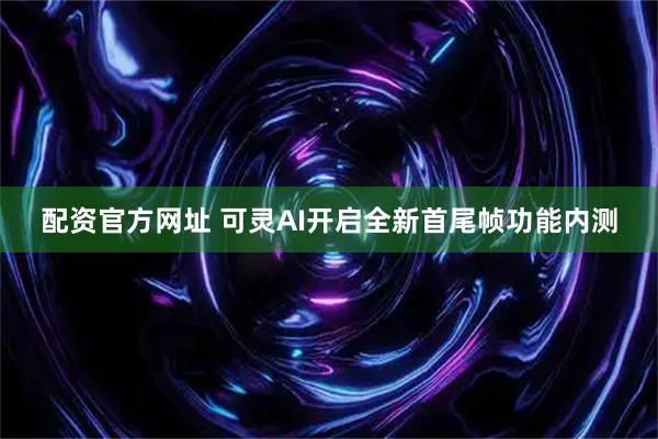 配资官方网址 可灵AI开启全新首尾帧功能内测
