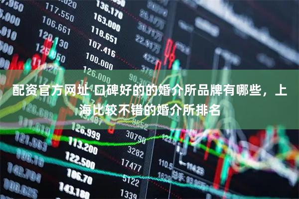 配资官方网址 口碑好的的婚介所品牌有哪些，上海比较不错的婚介所排名