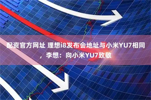 配资官方网址 理想i8发布会地址与小米YU7相同，李想：向小米YU7致敬
