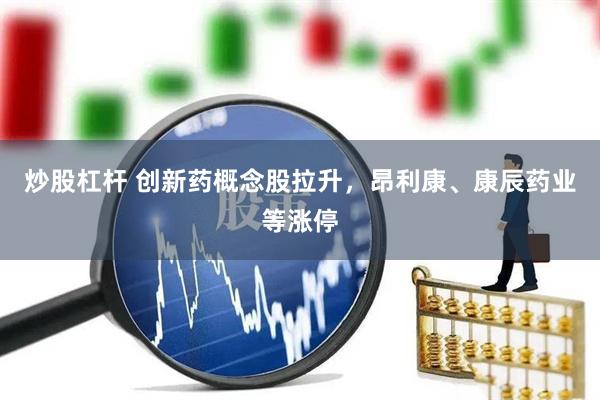 炒股杠杆 创新药概念股拉升，昂利康、康辰药业等涨停