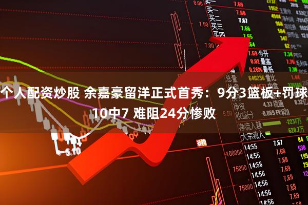 个人配资炒股 余嘉豪留洋正式首秀：9分3篮板+罚球10中7 难阻24分惨败