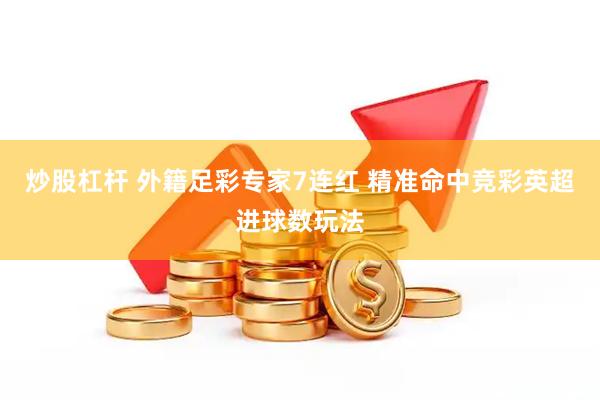 炒股杠杆 外籍足彩专家7连红 精准命中竞彩英超进球数玩法
