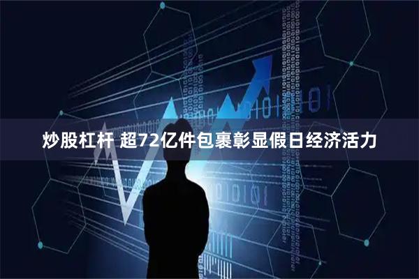 炒股杠杆 超72亿件包裹彰显假日经济活力