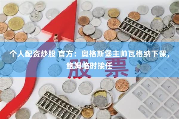 个人配资炒股 官方：奥格斯堡主帅瓦格纳下课，鲍姆临时接任