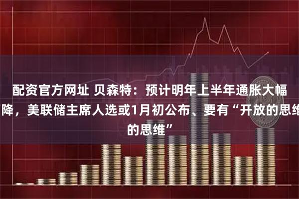 配资官方网址 贝森特：预计明年上半年通胀大幅下降，美联储主席人选或1月初公布、要有“开放的思维”