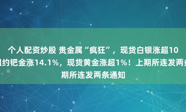 个人配资炒股 贵金属“疯狂”，现货白银涨超10%，纽约钯金涨14.1%，现货黄金涨超1%！上期所连发两条通知