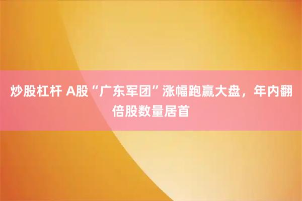 炒股杠杆 A股“广东军团”涨幅跑赢大盘，年内翻倍股数量居首