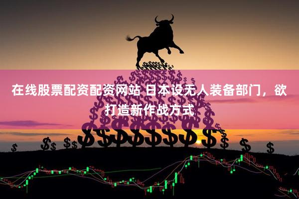 在线股票配资配资网站 日本设无人装备部门，欲打造新作战方式