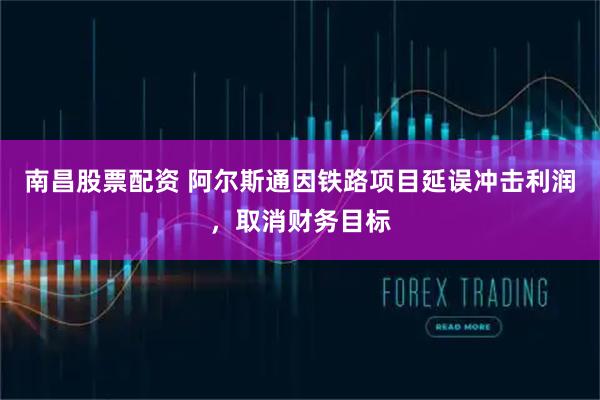 南昌股票配资 阿尔斯通因铁路项目延误冲击利润，取消财务目标
