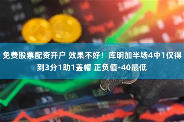 免费股票配资开户 效果不好！库明加半场4中1仅得到3分1助1盖帽 正负值-40最低