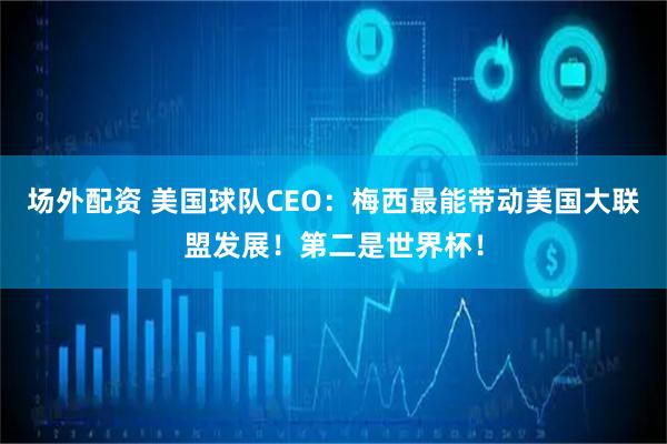 场外配资 美国球队CEO：梅西最能带动美国大联盟发展！第二是世界杯！