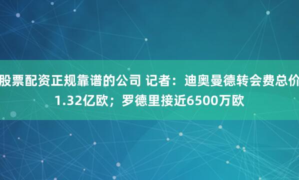 股票配资正规靠谱的公司 记者：迪奥曼德转会费总价1.32亿欧；罗德里接近6500万欧