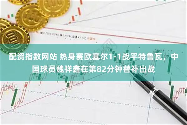 配资指数网站 热身赛欧塞尔1-1战平特鲁瓦，中国球员魏祥鑫在第82分钟替补出战