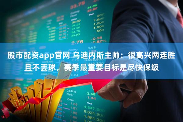 股市配资app官网 乌迪内斯主帅：很高兴两连胜且不丢球，赛季最重要目标是尽快保级