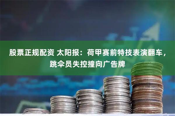 股票正规配资 太阳报:荷甲赛前特技表演翻车,跳伞员失控撞向广告牌