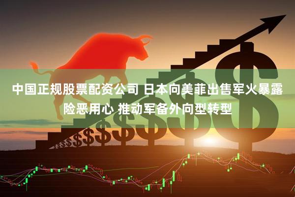 中国正规股票配资公司 日本向美菲出售军火暴露险恶用心 推动军备外向型转型