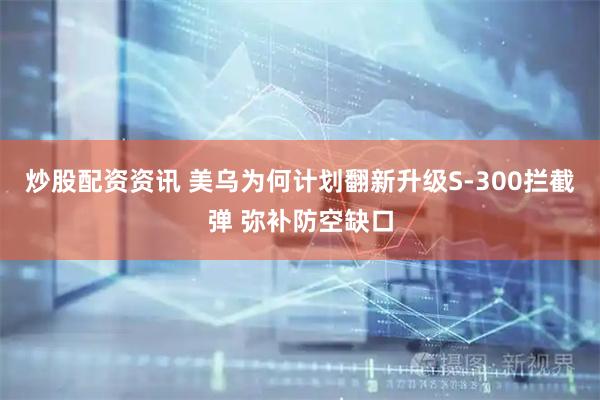 炒股配资资讯 美乌为何计划翻新升级S-300拦截弹 弥补防空缺口