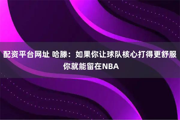 配资平台网址 哈滕：如果你让球队核心打得更舒服 你就能留在NBA