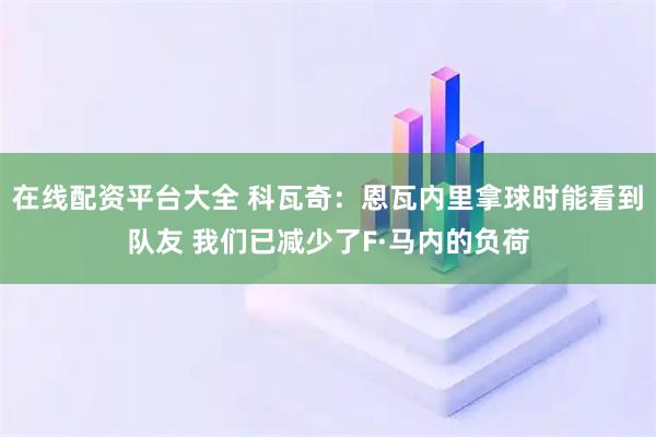 在线配资平台大全 科瓦奇：恩瓦内里拿球时能看到队友 我们已减少了F·马内的负荷
