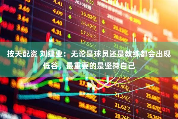 按天配资 刘建业：无论是球员还是教练都会出现低谷，最重要的是坚持自己