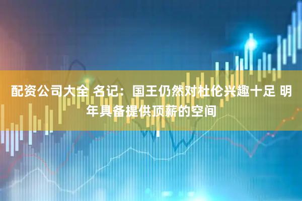 配资公司大全 名记：国王仍然对杜伦兴趣十足 明年具备提供顶薪的空间