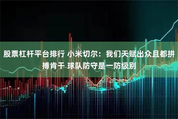 股票杠杆平台排行 小米切尔：我们天赋出众且都拼搏肯干 球队防守是一防级别