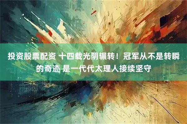 投资股票配资 十四载光阴辗转！冠军从不是转瞬的奇迹 是一代代太理人接续坚守