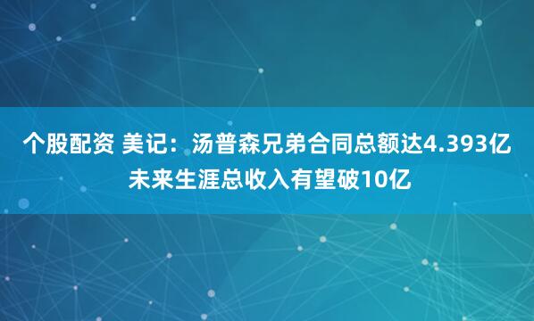 个股配资 美记：汤普森兄弟合同总额达4.393亿 未来生涯总收入有望破10亿