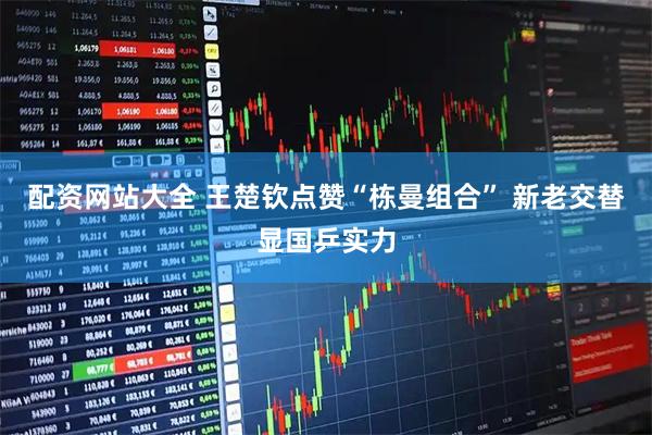 配资网站大全 王楚钦点赞“栋曼组合” 新老交替显国乒实力