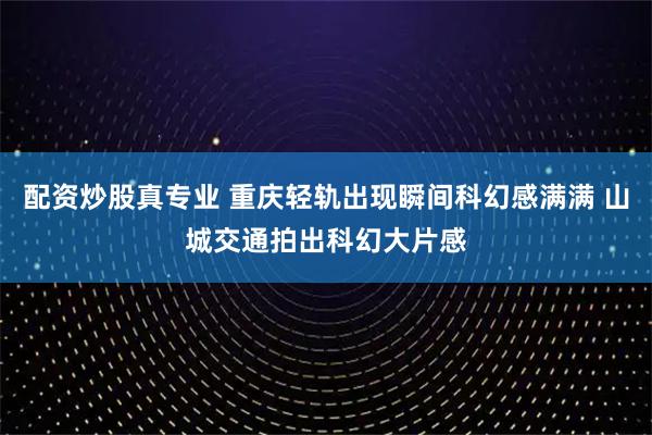 配资炒股真专业 重庆轻轨出现瞬间科幻感满满 山城交通拍出科幻大片感